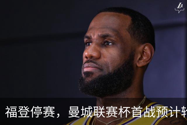 福登停赛，曼城联赛杯首战预计轮换