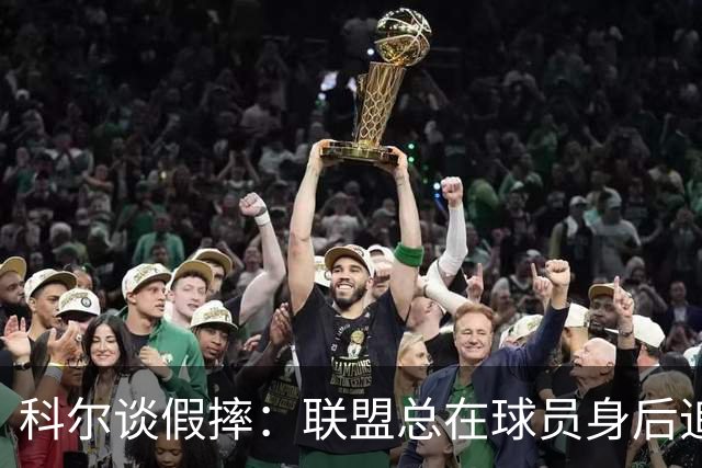 科尔谈假摔：联盟总在球员身后追，我们该叫“不扯淡协会”