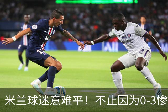 米兰球迷意难平！不止因为0-3惨败伯恩茅斯，更多在于以下五点！