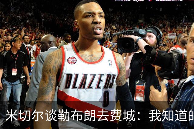 米切尔谈勒布朗去费城：我知道的和你差不多