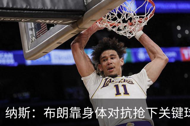 纳斯：布朗靠身体对抗抢下关键球权 他的拼劲对球队至关重要