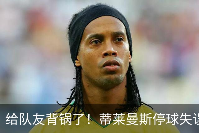给队友背锅了！蒂莱曼斯停球失误被断，桑托斯放铲犯规染黄