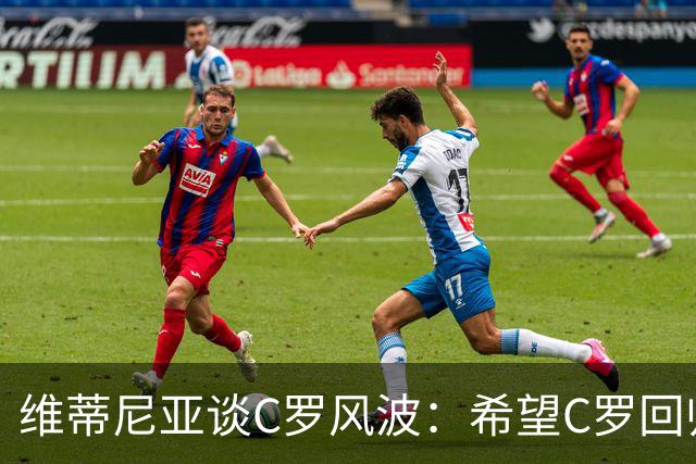 维蒂尼亚谈C罗风波：希望C罗回归国家队，这也是我们所有人的愿望