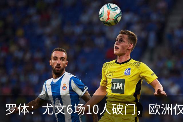 罗体：尤文6场10人破门，欧洲仅次布莱顿