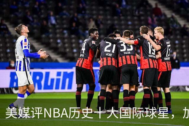 美媒评NBA历史十大国际球星，加索尔仅第9，字母哥第4，姚明无缘
