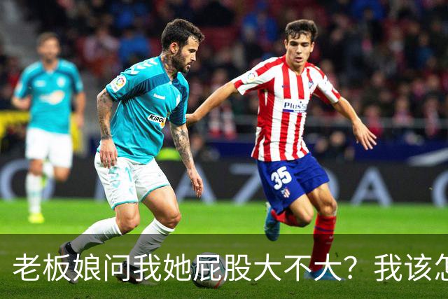 老板娘问我她屁股大不大？我该怎么回答？