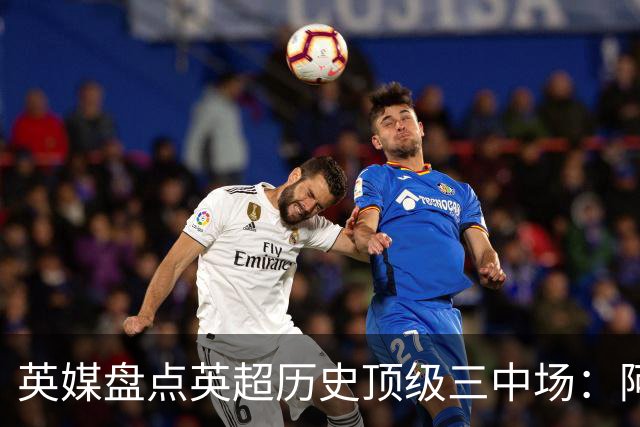 英媒盘点英超历史顶级三中场：阿森纳不败组合与曼城核心在列