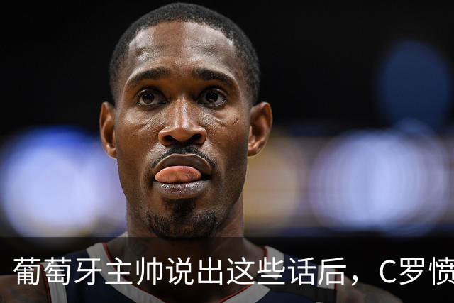 葡萄牙主帅说出这些话后，C罗愤而离开国家队