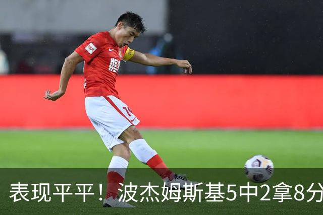 表现平平！波杰姆斯基5中2拿8分5板6助 有2失误5犯规