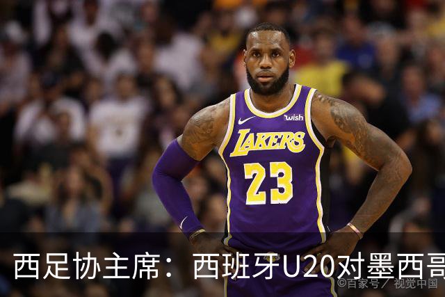 西足协主席：西班牙U20对墨西哥比赛移出休达，改在马德里举行