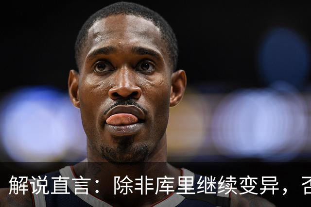 解说直言：除非库里继续变异，否则勇士没啥赢球空间