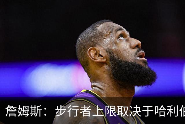 詹姆斯：步行者上限取决于哈利伯顿健康 他是绝对核心