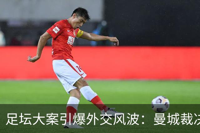 足坛大案引爆外交风波：曼城裁决落地，拖垮英阿数百亿元双边合作