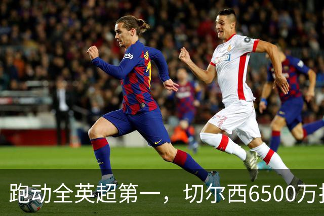 跑动全英超第一，切尔西6500万报价被他拒了