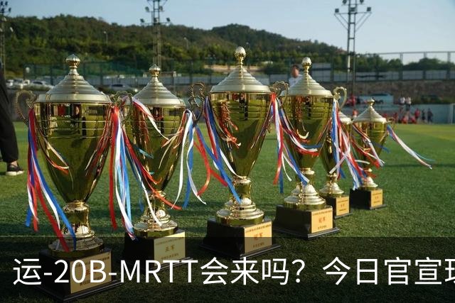 运-20B-MRTT会来吗？今日官宣珠海航展即将开幕！今年有多少新装备亮相？