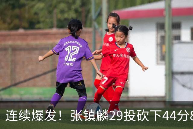 连续爆发！张镇麟29投砍下44分8板，2战杀疯了，郭士强该让他重返国家队