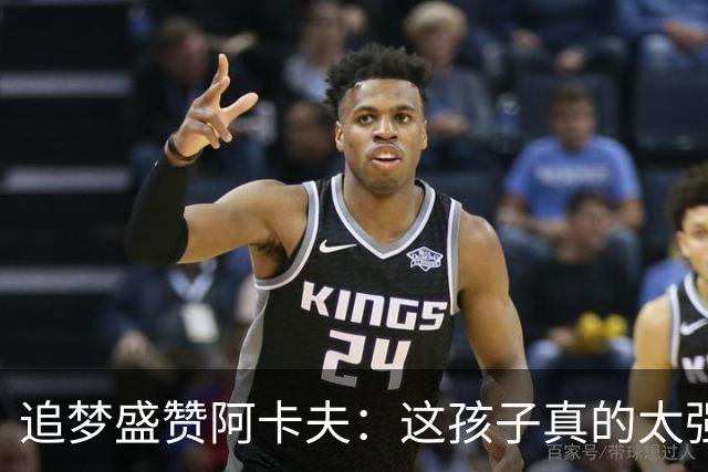 追梦盛赞阿卡夫：这孩子真的太强了 他将是最佳新秀的热门人选