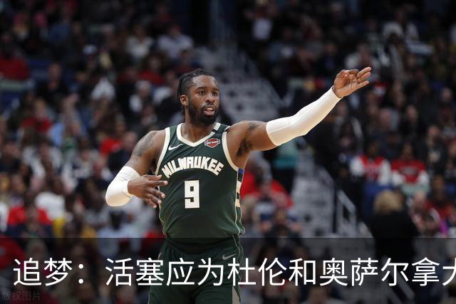 追梦：活塞应为杜伦和奥萨尔拿大合同高兴 这才是冠军球队的心态