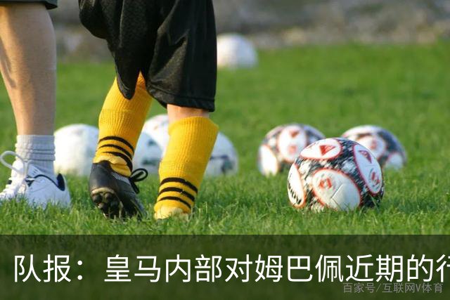 队报：皇马内部对姆巴佩近期的行为感到不满，认为他个人至上