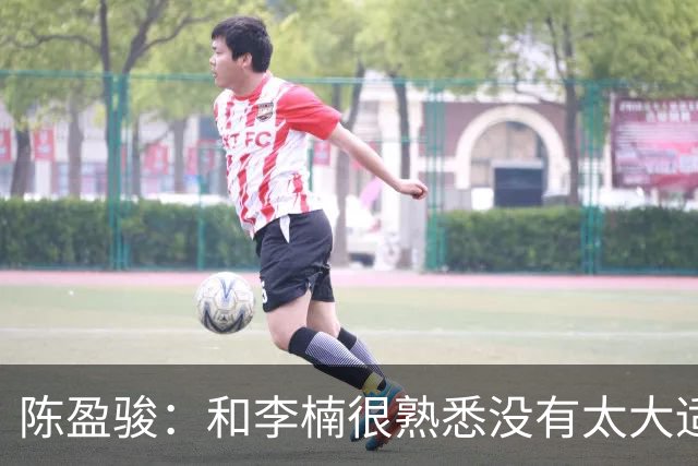 陈盈骏：和李楠很熟悉没有太大适应问题 新战术和外援仍需磨合