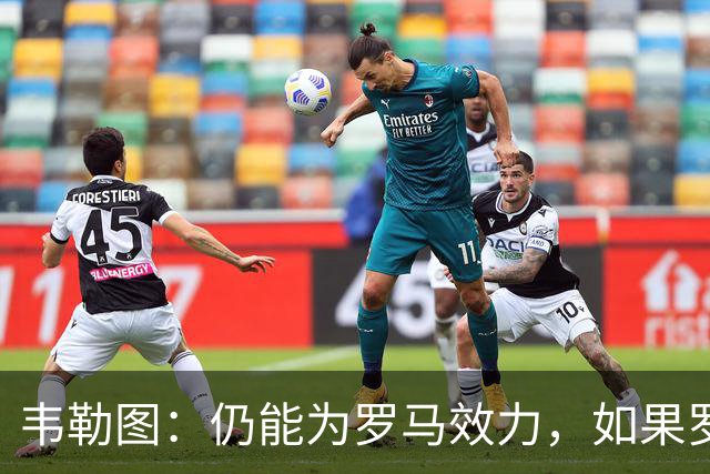 韦勒图：仍能为罗马效力，如果罗马联系我，愿意回归