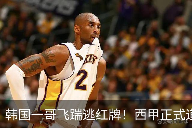 韩国一哥飞踹逃红牌！西甲正式道歉，承认误判，皇马遭遇不利判罚