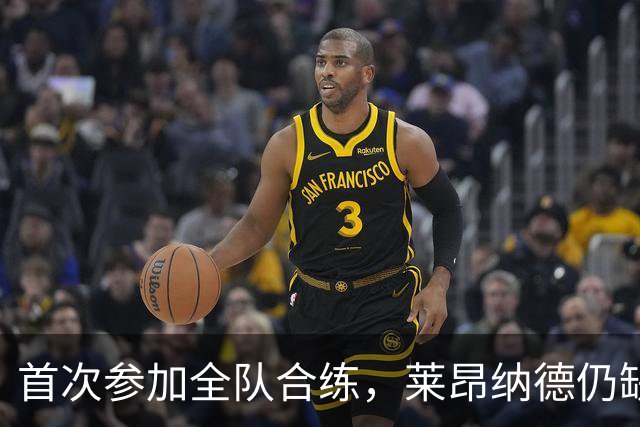 首次参加全队合练，莱昂纳德仍缺席对阵快船季前赛