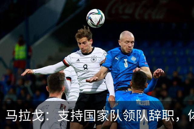 马拉戈：支持国家队领队辞职，体育部长阿博迪的介入不合时宜