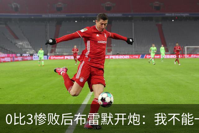 0比3惨败后布雷默开炮：我不能一个人扛全队，有人听到嘘声就躲