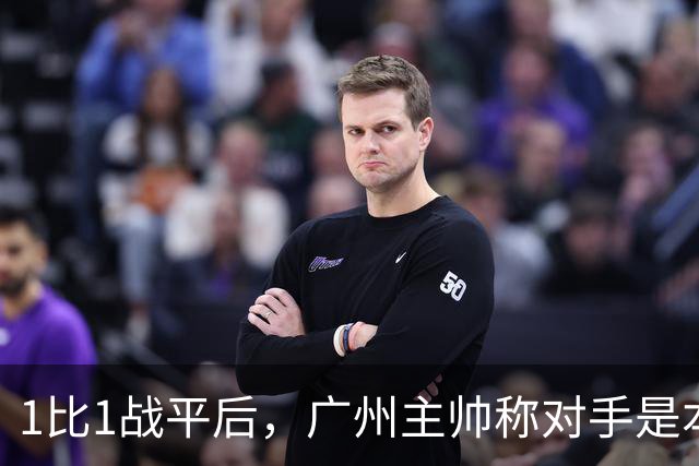 1比1战平后，广州主帅称对手是本赛季最强