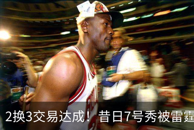 2换3交易达成！昔日7号秀被雷霆拿下！能否兑现天赋？