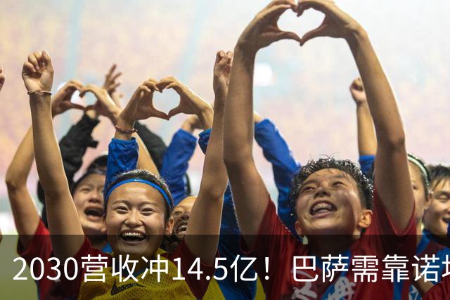 2030营收冲14.5亿！巴萨需靠诺坎普球场和青训翻身