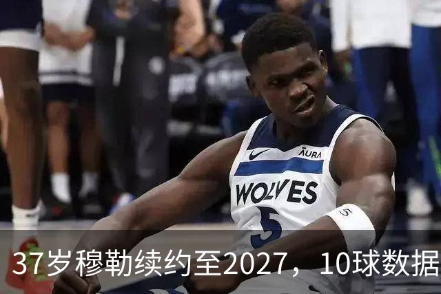 37岁穆勒续约至2027，10球数据打脸退役论