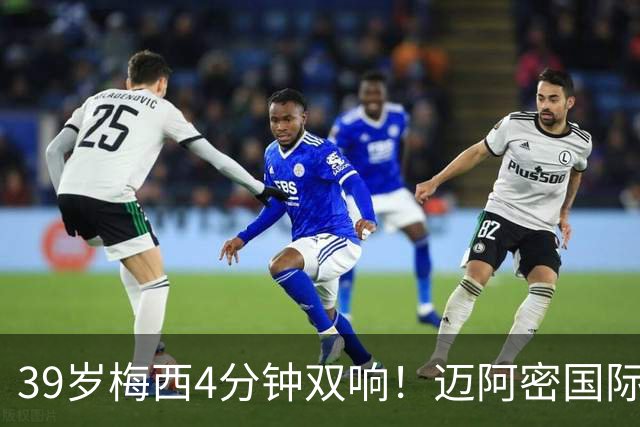 39岁梅西4分钟双响！迈阿密国际3-1取胜，球王本季已轰25球