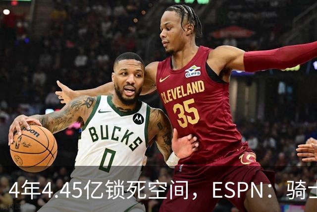 4年4.45亿锁死空间，ESPN：骑士这波操作像廉价酒