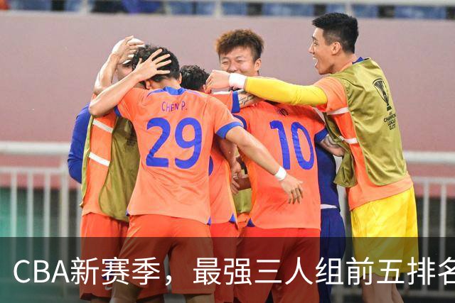 CBA新赛季，最强三人组前五排名