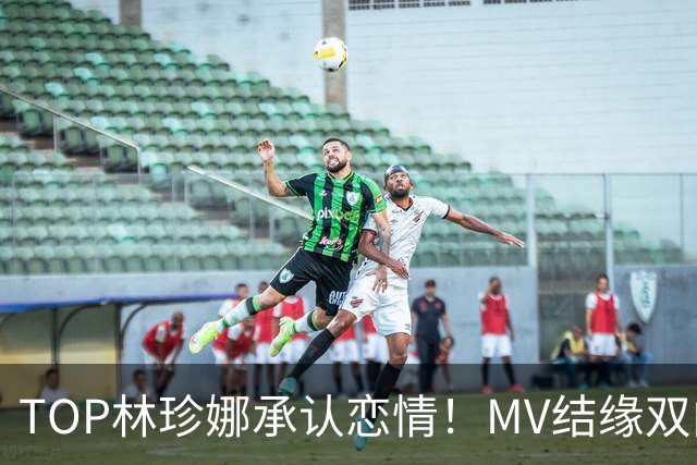 TOP林珍娜承认恋情！MV结缘双向奔赴，今年6月正式相恋